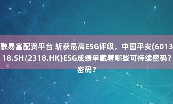 融易富配资平台 斩获最高ESG评级，中国平安(601318.SH/2318.HK)ESG成绩单藏着哪些可持续密码？